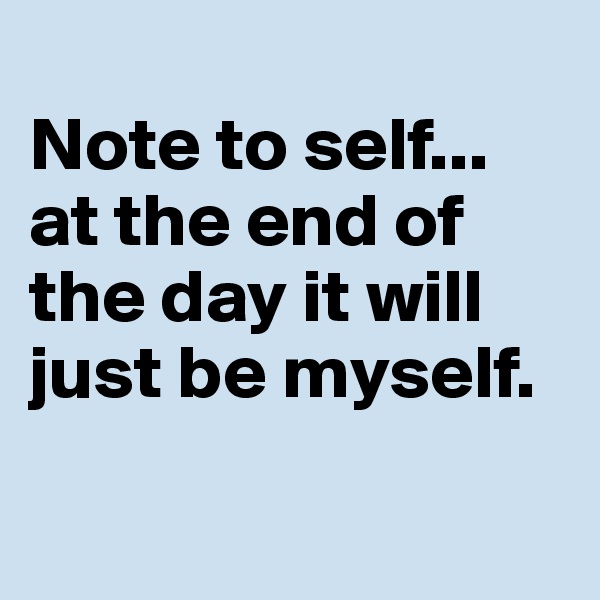 
Note to self... at the end of the day it will just be myself.               

