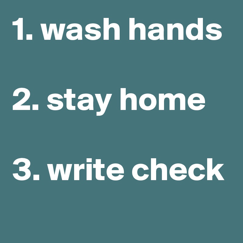 1. wash hands

2. stay home

3. write check