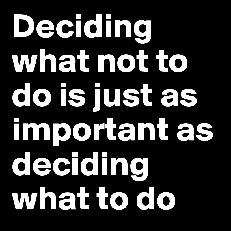 Deciding what not to do is just as important as deciding what to do