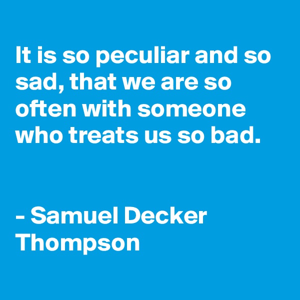 
It is so peculiar and so sad, that we are so often with someone who treats us so bad.


- Samuel Decker Thompson
