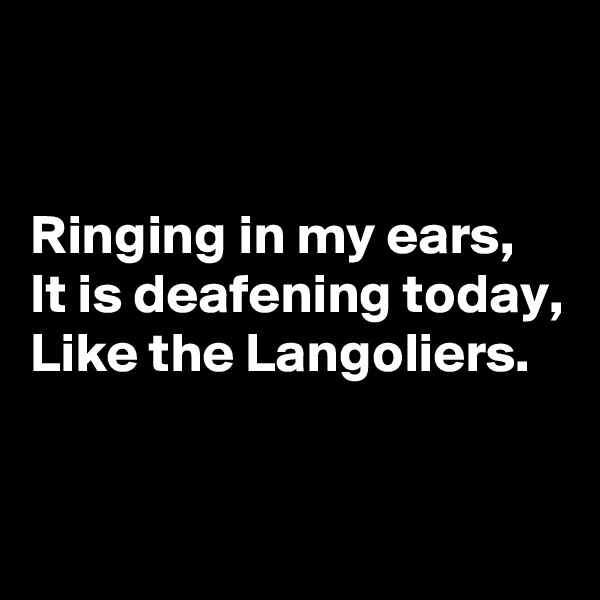 


Ringing in my ears,
It is deafening today,
Like the Langoliers.


