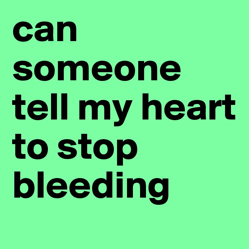 can someone tell my heart to stop bleeding