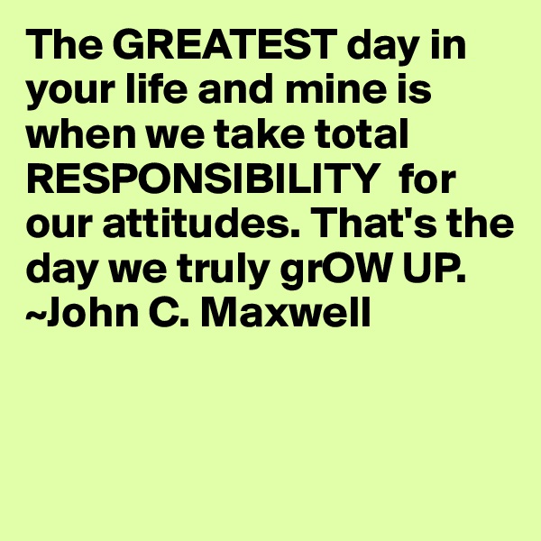 The GREATEST day in your life and mine is when we take total RESPONSIBILITY  for our attitudes. That's the day we truly grOW UP.
~John C. Maxwell

 

