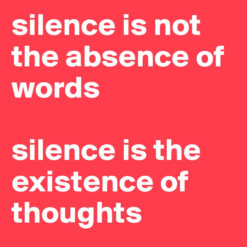 silence is not the absence of words

silence is the existence of thoughts