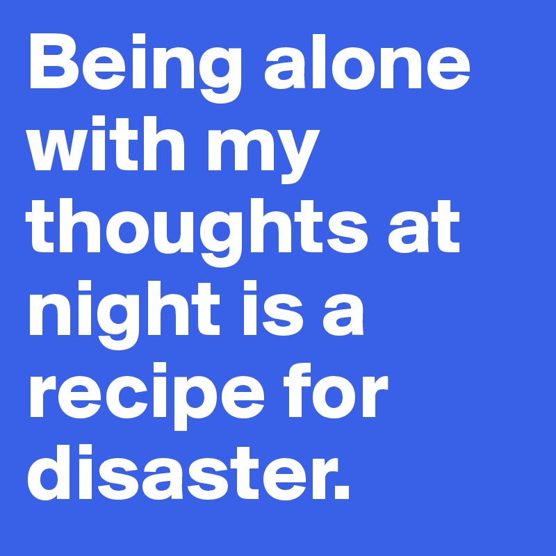 Being alone with my thoughts at night is a recipe for disaster.