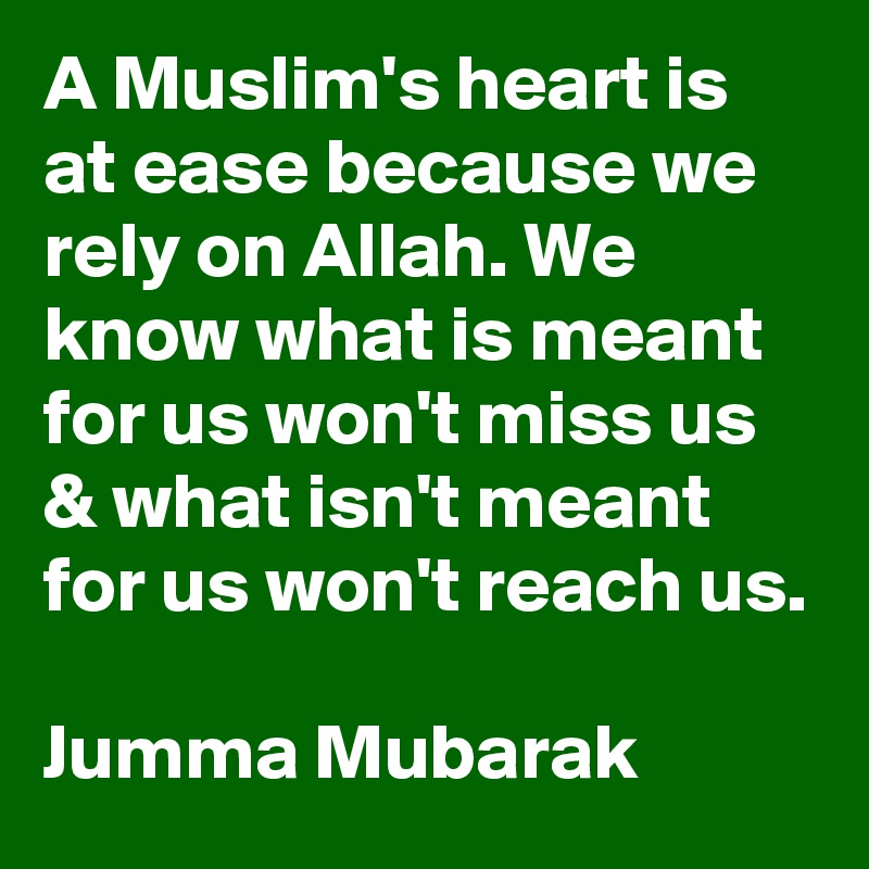 A Muslim's heart is at ease because we rely on Allah. We know what is meant for us won't miss us & what isn't meant for us won't reach us.

Jumma Mubarak