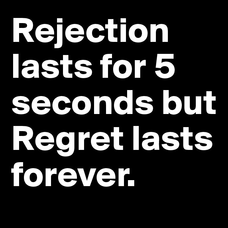 Rejection lasts for 5 seconds but Regret lasts forever. 