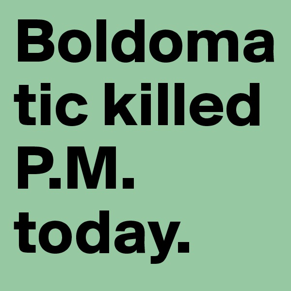 Boldomatic killed P.M. today.