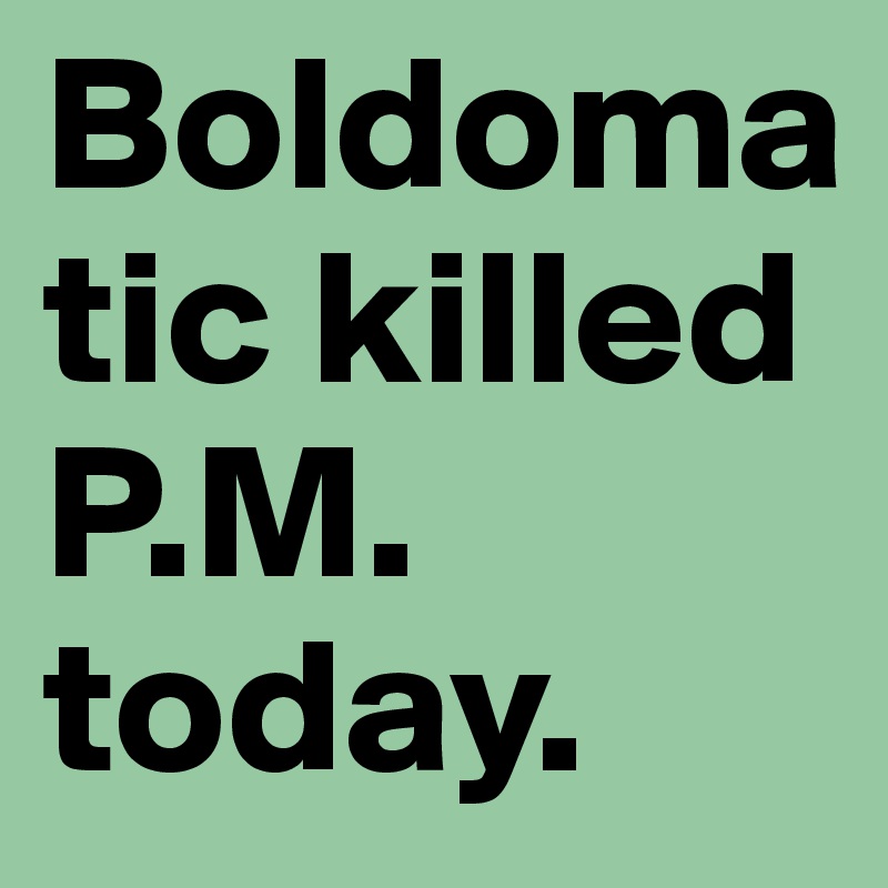 Boldomatic killed P.M. today.