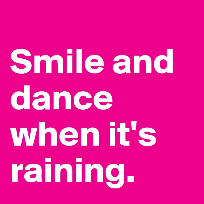 
Smile and dance when it's raining.