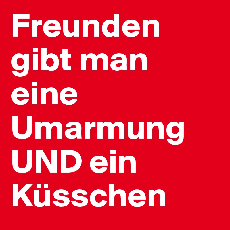 Freunden gibt man eine Umarmung UND ein Küsschen