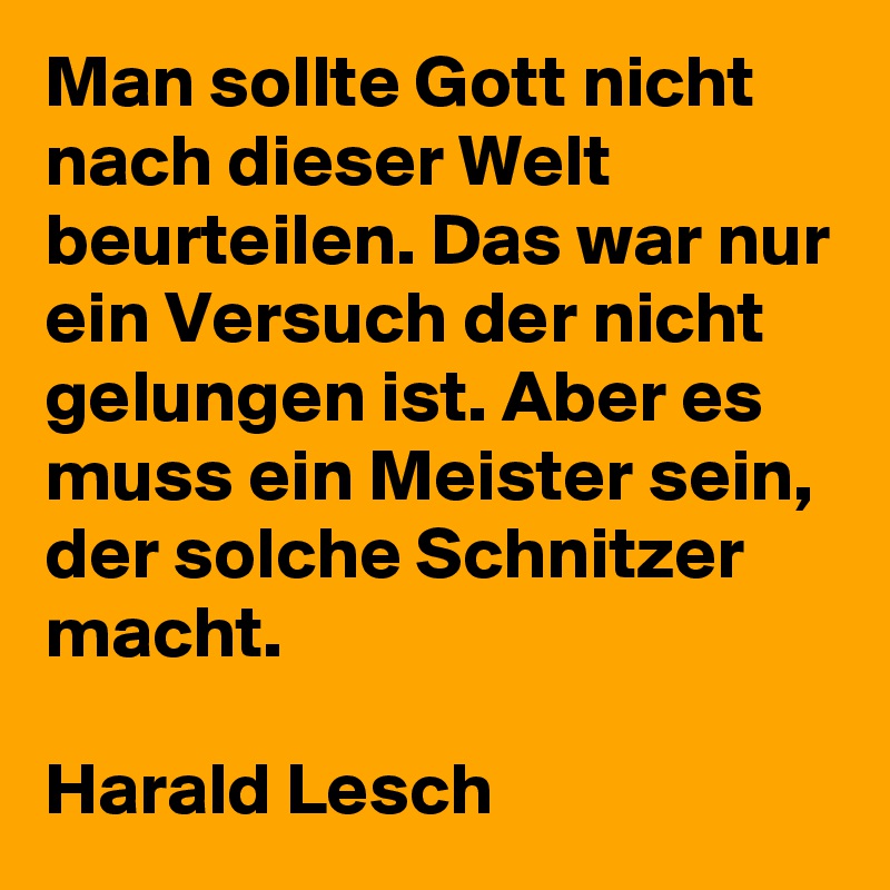 Man sollte Gott nicht nach dieser Welt beurteilen. Das war nur ein Versuch der nicht gelungen ist. Aber es muss ein Meister sein, der solche Schnitzer macht.

Harald Lesch