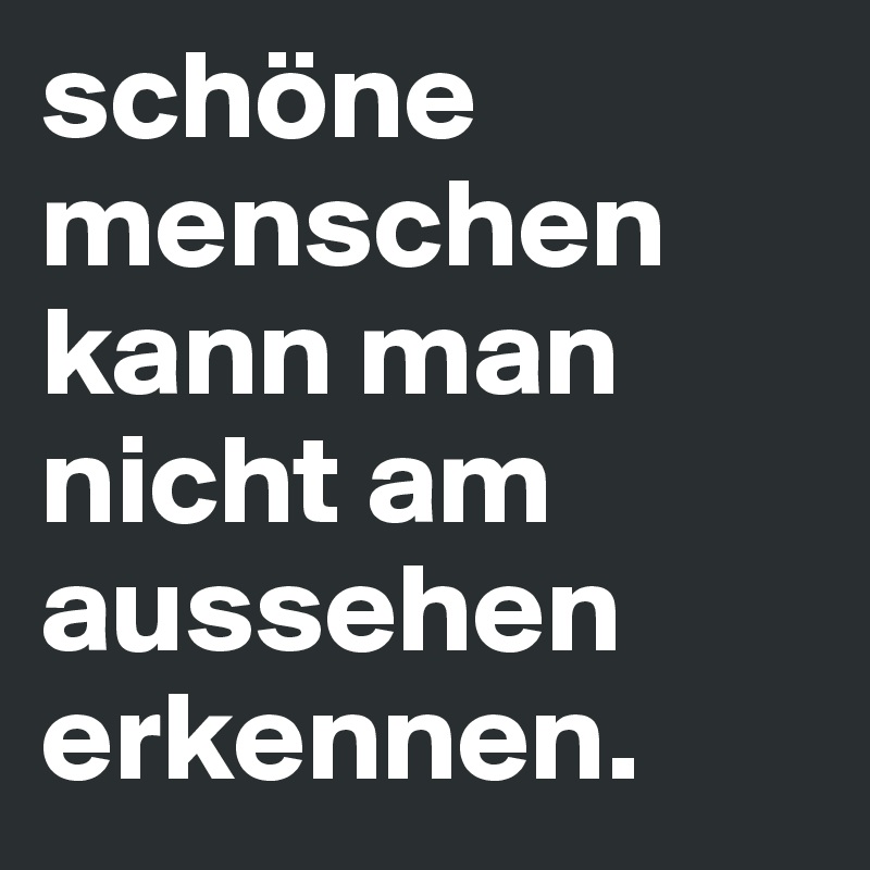 schöne menschen kann man nicht am aussehen erkennen.