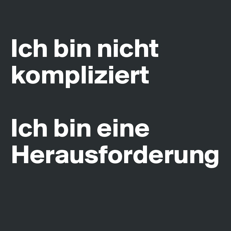 
Ich bin nicht kompliziert 

Ich bin eine Herausforderung
