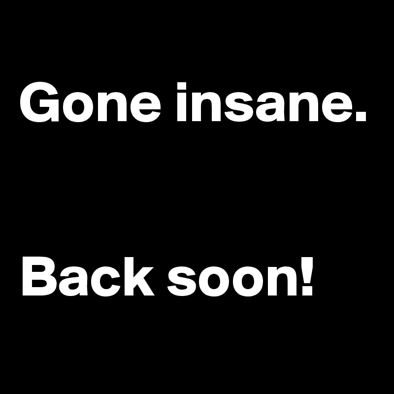 
Gone insane.


Back soon!
