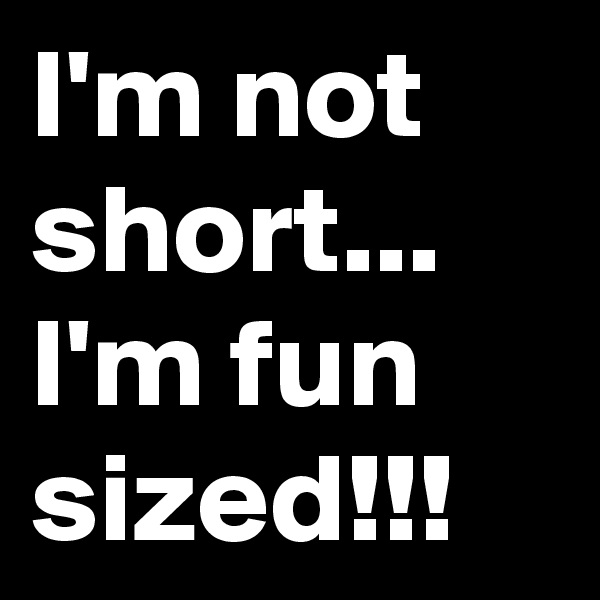 I'm not short... I'm fun sized!!!