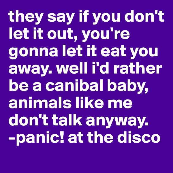 they say if you don't let it out, you're gonna let it eat you away. well i'd rather be a canibal baby, animals like me don't talk anyway.
-panic! at the disco