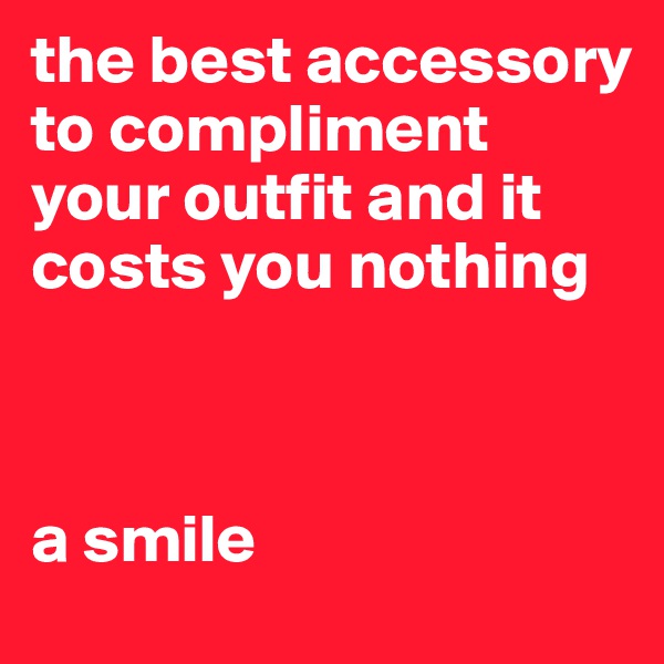 the best accessory to compliment your outfit and it costs you nothing



a smile