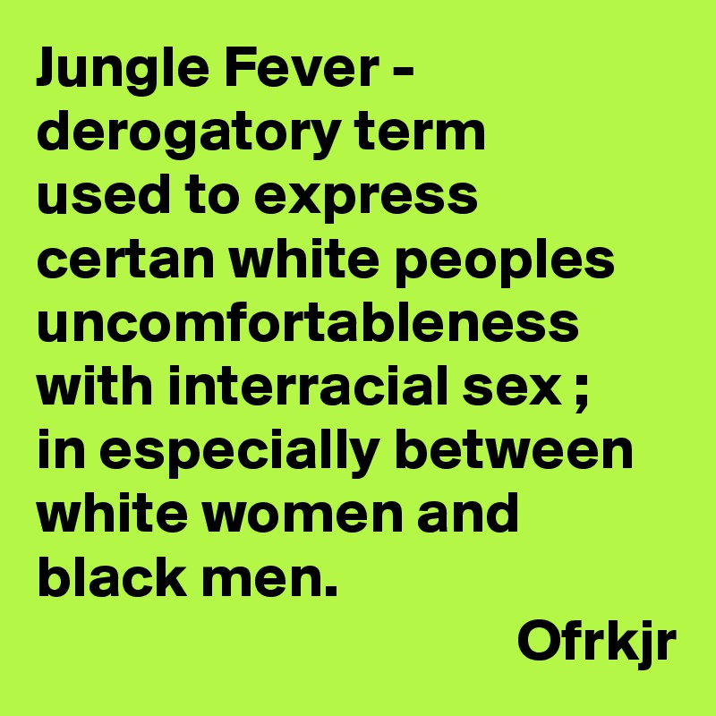 Jungle Fever - derogatory term 
used to express certan white peoples uncomfortableness with interracial sex ; 
in especially between white women and black men.
                                        Ofrkjr
