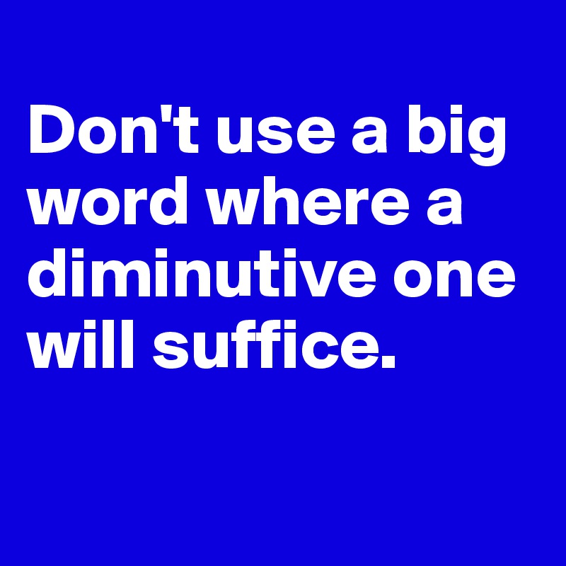 
Don't use a big word where a diminutive one will suffice.

