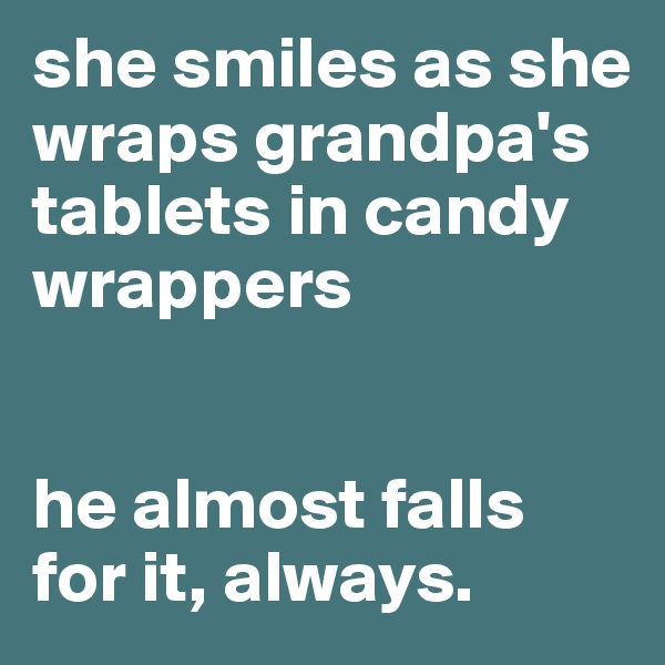she smiles as she wraps grandpa's tablets in candy wrappers


he almost falls for it, always.