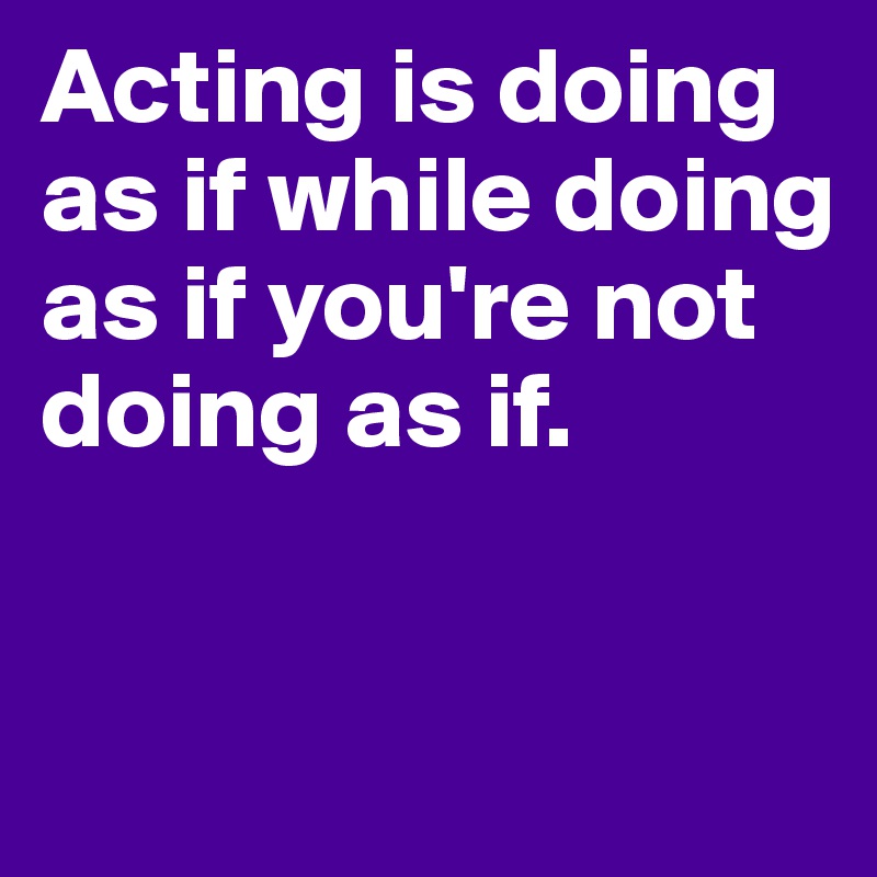 Acting is doing as if while doing as if you're not doing as if. 


