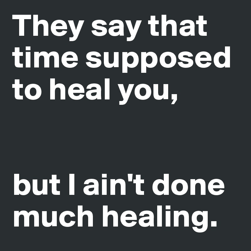 They say that time supposed to heal you,


but I ain't done much healing.