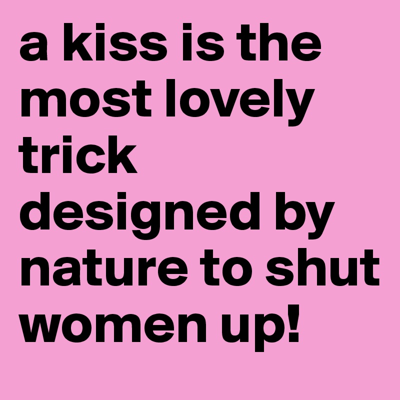 a kiss is the most lovely trick designed by nature to shut women up!
