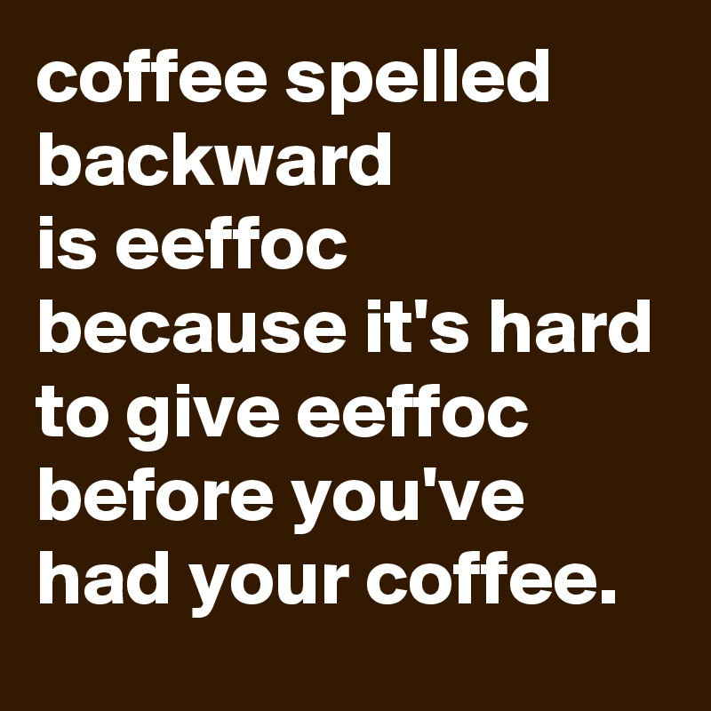 coffee spelled backward 
is eeffoc 
because it's hard to give eeffoc before you've had your coffee.