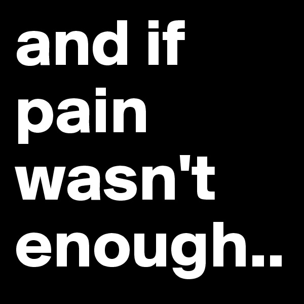 and if pain wasn't enough..
