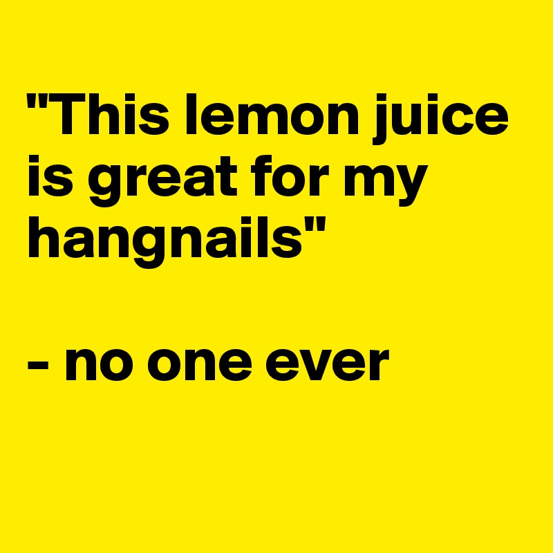 
"This lemon juice is great for my hangnails"

- no one ever

