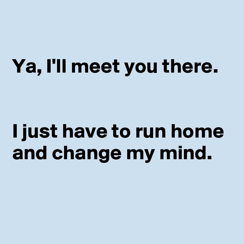 ya-i-ll-meet-you-there-i-just-have-to-run-home-and-change-my-mind