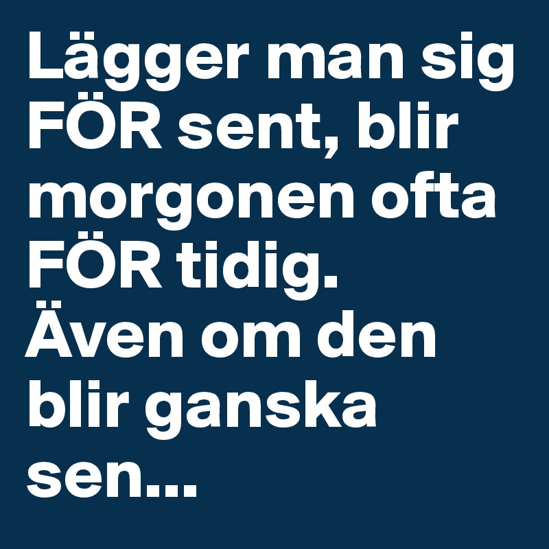 Lägger man sig FÖR sent, blir morgonen ofta FÖR tidig. 
Även om den blir ganska sen...