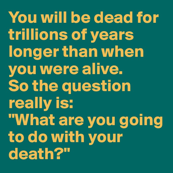 You will be dead for trillions of years longer than when you were alive.
So the question really is:
"What are you going to do with your death?"