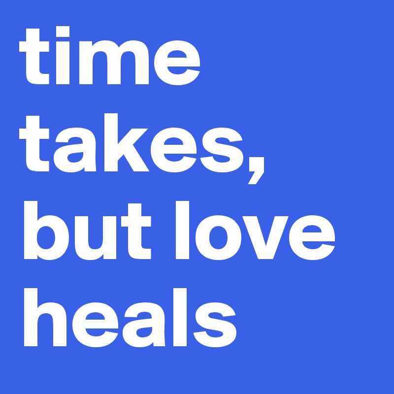 time takes, but love heals