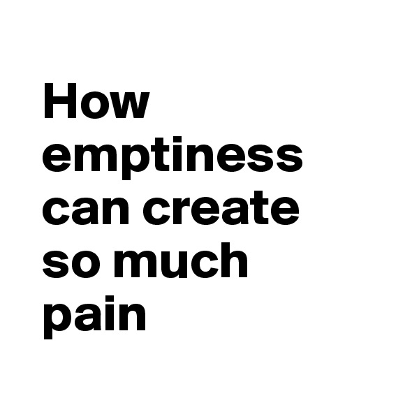 
  How 
  emptiness 
  can create 
  so much 
  pain
