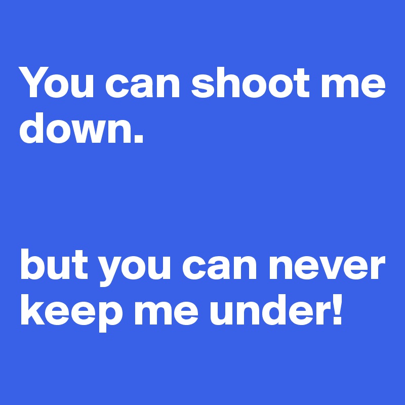 
You can shoot me down.


but you can never keep me under!