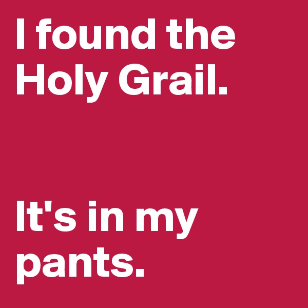 I found the Holy Grail.


It's in my pants.