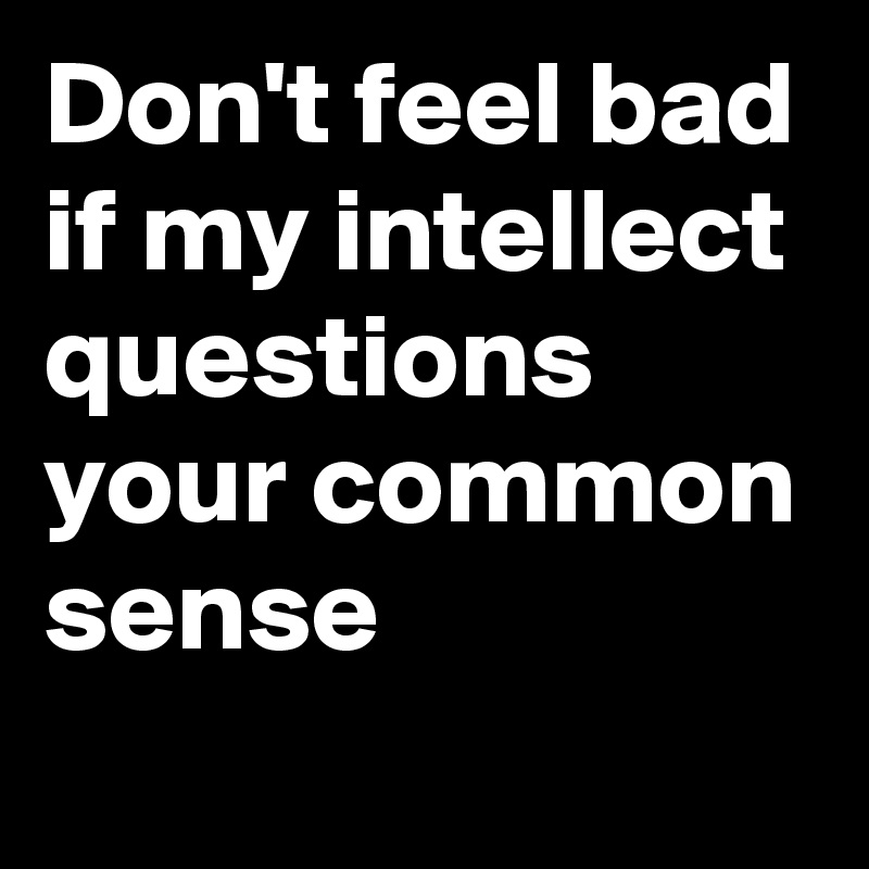 don-t-feel-bad-if-my-intellect-questions-your-common-sense-post-by