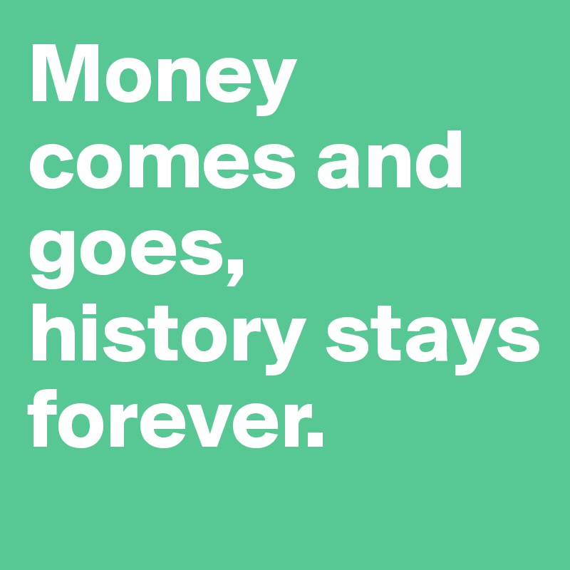 Money comes and goes, history stays forever.