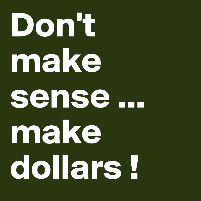Don't     make   sense ... make dollars ! 
