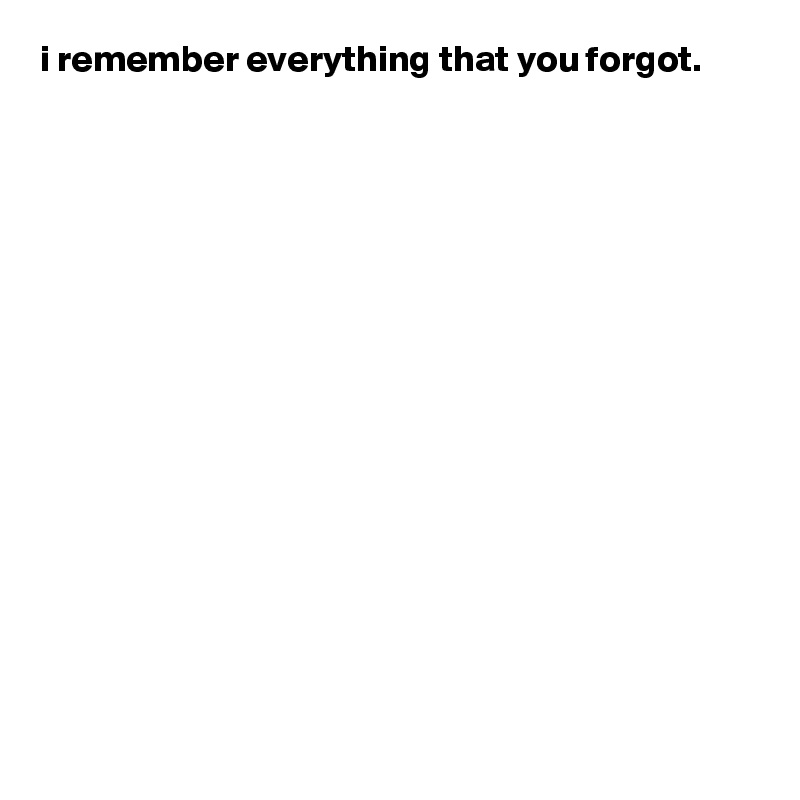 i remember everything that you forgot.
















