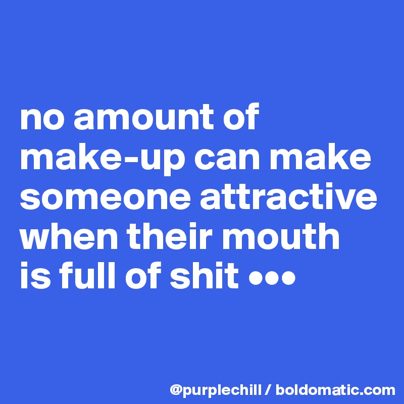 

no amount of 
make-up can make 
someone attractive 
when their mouth 
is full of shit •••

