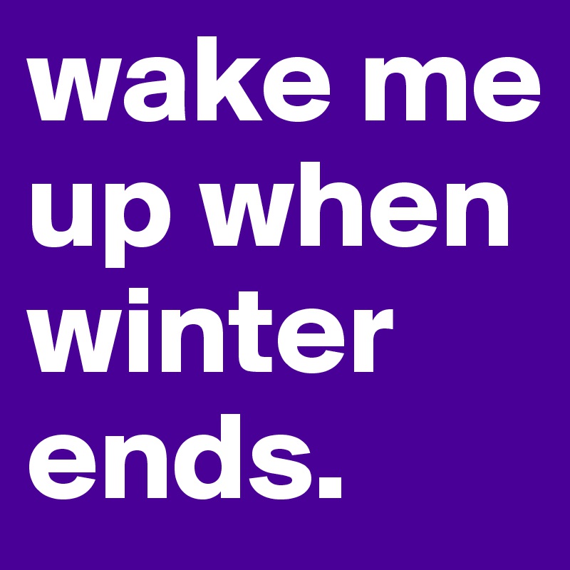 wake me up when winter ends.