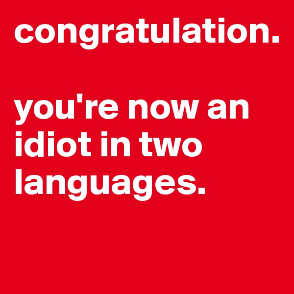 congratulation.

you're now an idiot in two languages.
