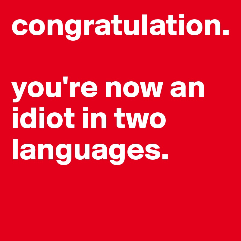 congratulation.

you're now an idiot in two languages.
