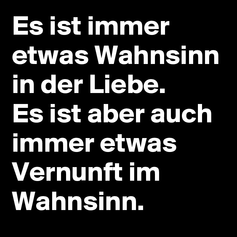 Es ist immer etwas Wahnsinn in der Liebe. Es ist aber auch immer etwas
