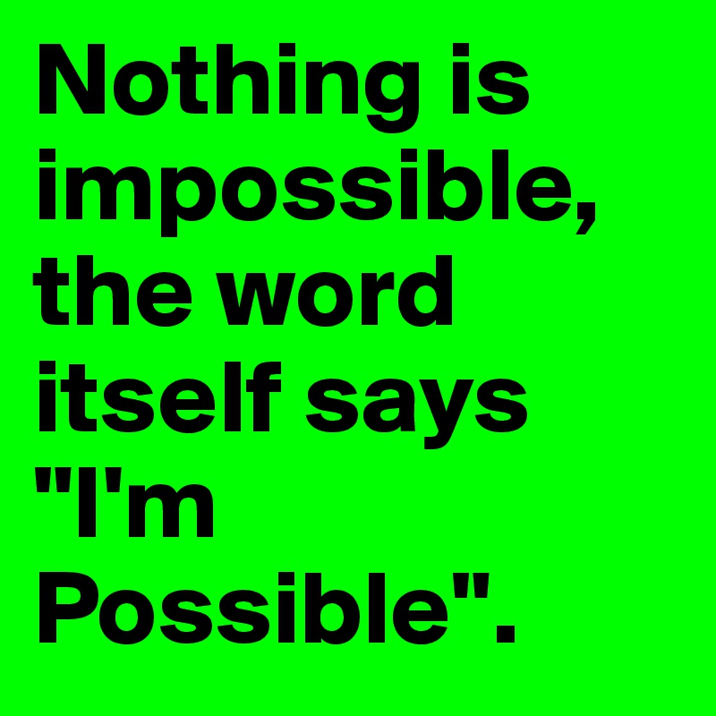 Nothing is impossible, the word itself says
"I'm Possible".