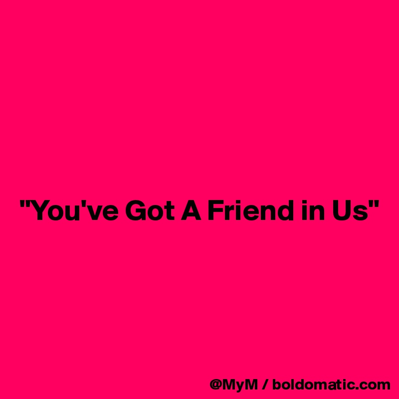 





"You've Got A Friend in Us"



