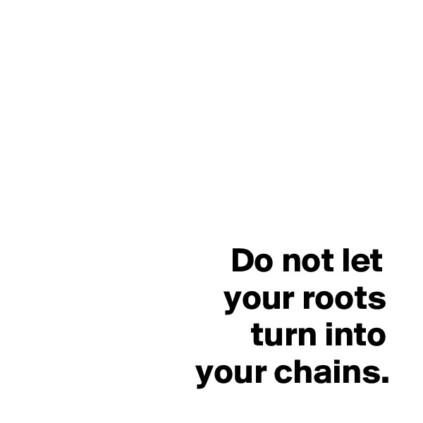 





                              Do not let
                             your roots
                                 turn into
                         your chains. 